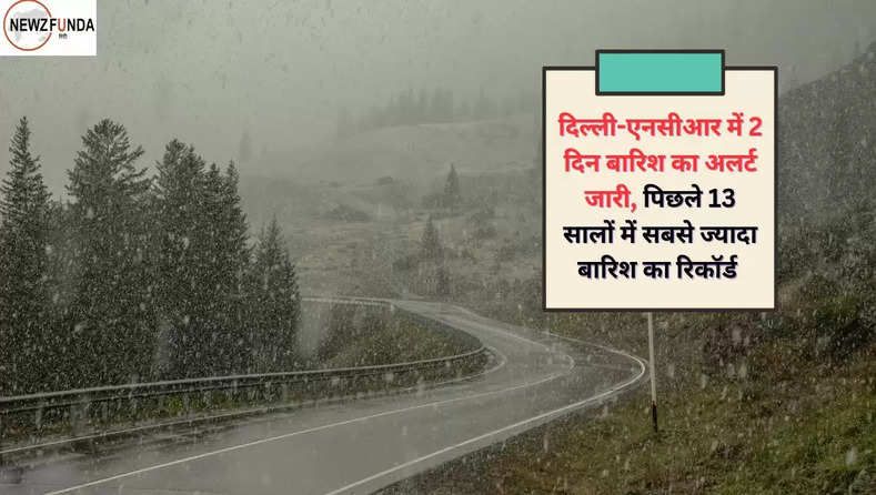 दिल्ली-एनसीआर में 2 दिन बारिश का अलर्ट जारी, पिछले 13 सालों में सबसे ज्यादा बारिश का रिकॉर्ड 