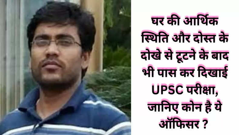 घर की आर्थिक स्थिति और दोस्त के दोखे से टूटने के बाद भी पास कर दिखाई UPSC परीक्षा, जानिए कोन है ये ऑफिसर ? 